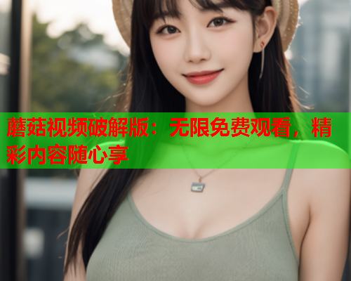 蘑菇视频破解版：无限免费观看，精彩内容随心享
