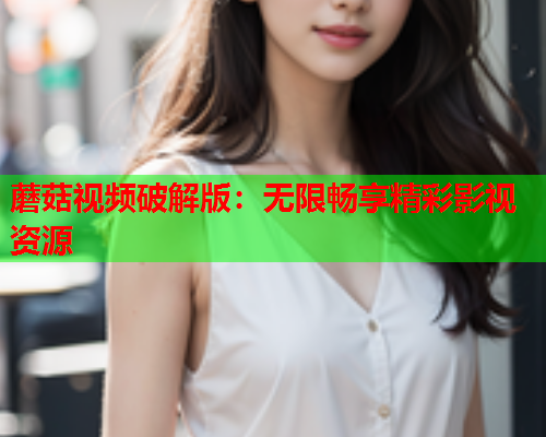 蘑菇视频破解版：无限畅享精彩影视资源