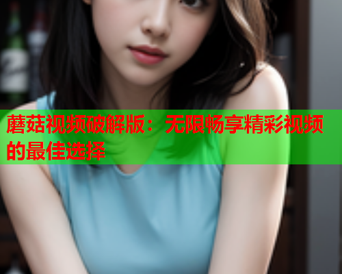 蘑菇视频破解版：无限畅享精彩视频的最佳选择
