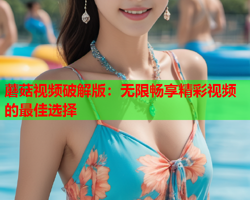 蘑菇视频破解版：无限畅享精彩视频的最佳选择