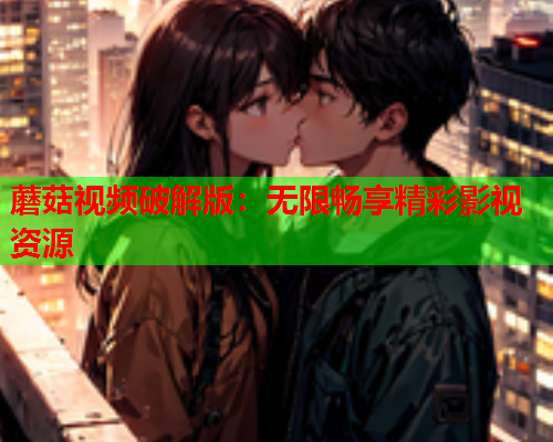 蘑菇视频破解版：无限畅享精彩影视资源