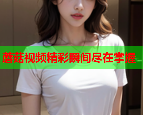 蘑菇视频精彩瞬间尽在掌握