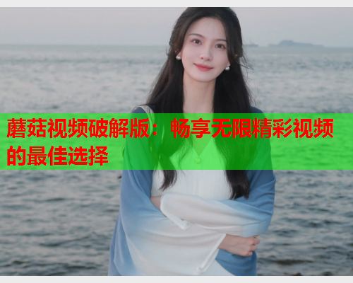 蘑菇视频破解版：畅享无限精彩视频的最佳选择