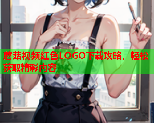 蘑菇视频红色LOGO下载攻略，轻松获取精彩内容
