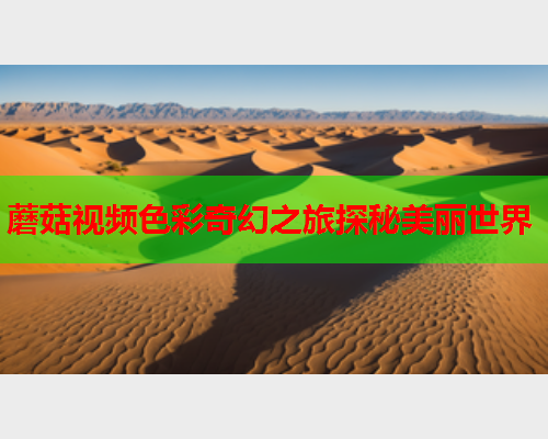 蘑菇视频色彩奇幻之旅探秘美丽世界