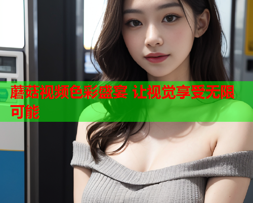 蘑菇视频色彩盛宴 让视觉享受无限可能