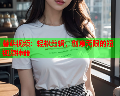 蘑菇视频：轻松剪辑，创意无限的短视频神器