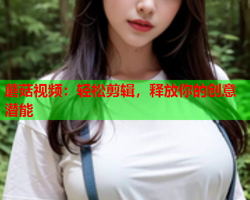 蘑菇视频：轻松剪辑，释放你的创意潜能