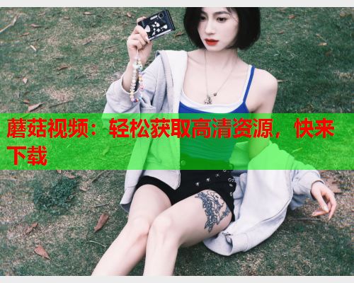 蘑菇视频：轻松获取高清资源，快来下载