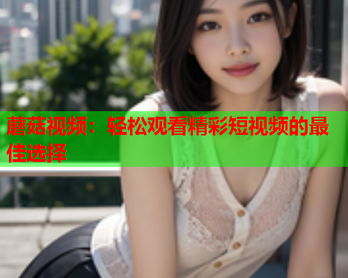 蘑菇视频：轻松观看精彩短视频的最佳选择