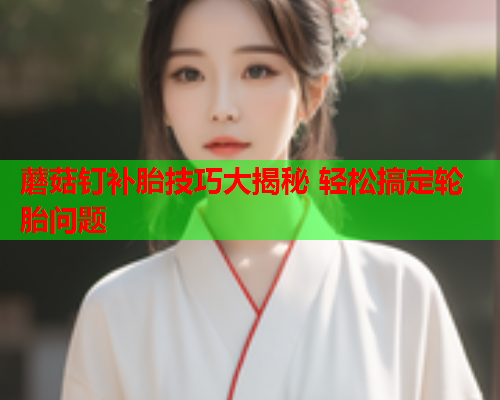 蘑菇钉补胎技巧大揭秘 轻松搞定轮胎问题