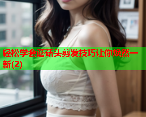 轻松学会蘑菇头剪发技巧让你焕然一新(2)