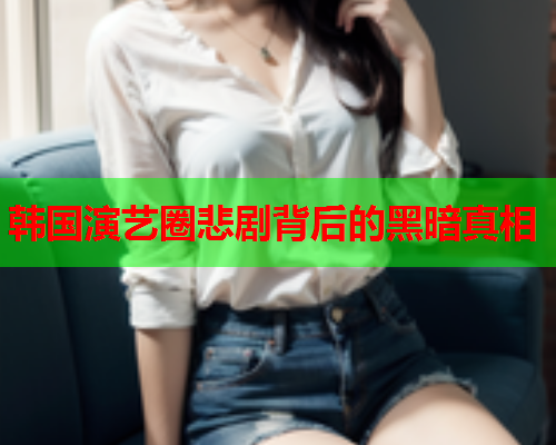 韩国演艺圈悲剧背后的黑暗真相