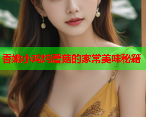 香嫩小鸡炖蘑菇的家常美味秘籍