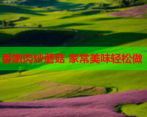 香嫩肉炒蘑菇 家常美味轻松做