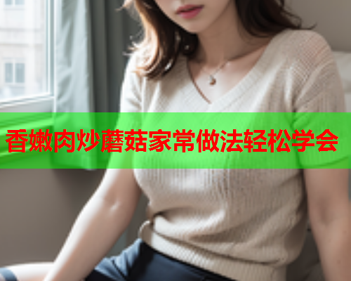 香嫩肉炒蘑菇家常做法轻松学会
