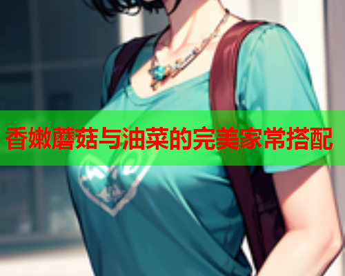 香嫩蘑菇与油菜的完美家常搭配