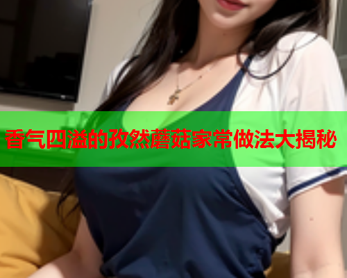 香气四溢的孜然蘑菇家常做法大揭秘