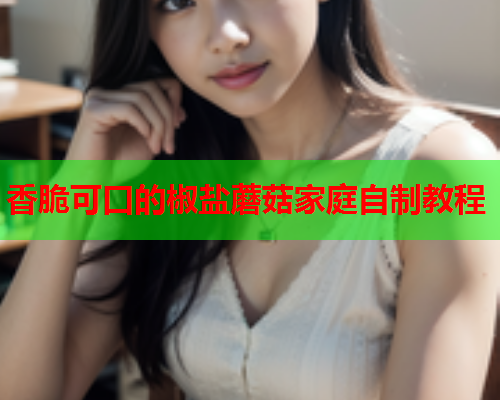 香脆可口的椒盐蘑菇家庭自制教程