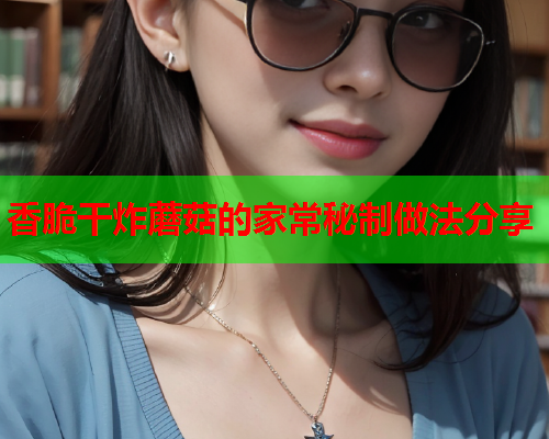 香脆干炸蘑菇的家常秘制做法分享