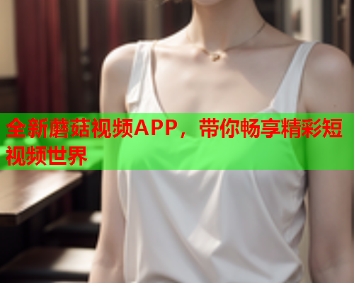 全新蘑菇视频APP，带你畅享精彩短视频世界