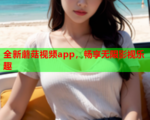 全新蘑菇视频app，畅享无限影视乐趣