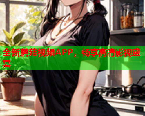 全新蘑菇视频APP，畅享高清影视盛宴