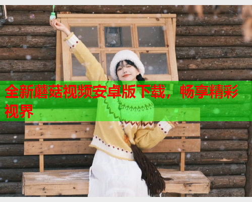 全新蘑菇视频安卓版下载，畅享精彩视界