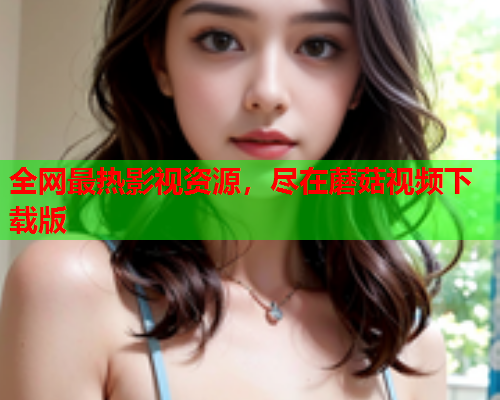 全网最热影视资源，尽在蘑菇视频下载版