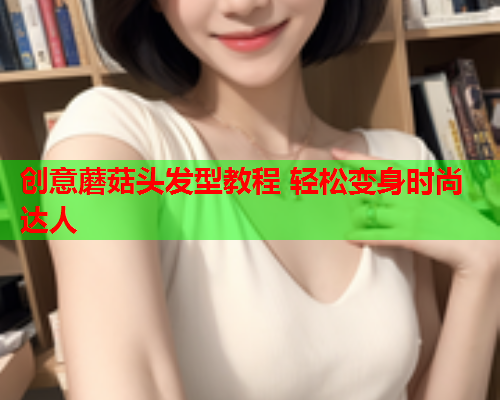 创意蘑菇头发型教程 轻松变身时尚达人