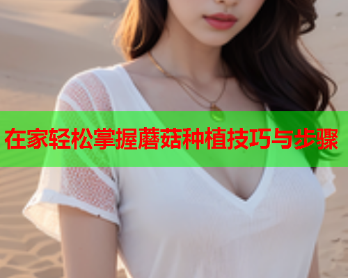 在家轻松掌握蘑菇种植技巧与步骤