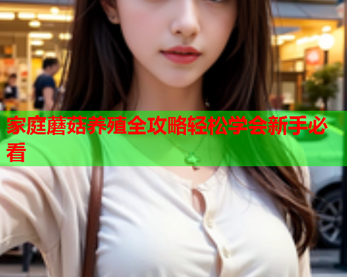 家庭蘑菇养殖全攻略轻松学会新手必看