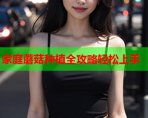 家庭蘑菇种植全攻略轻松上手