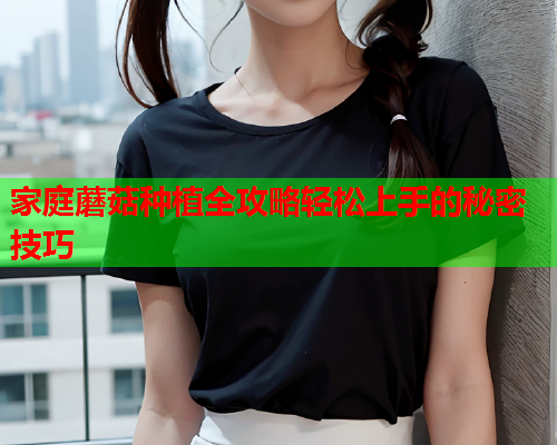 家庭蘑菇种植全攻略轻松上手的秘密技巧