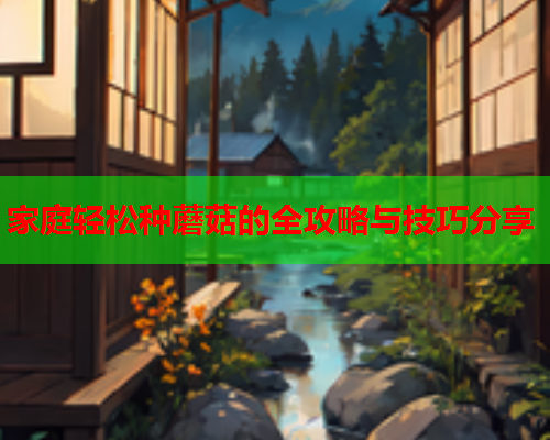 家庭轻松种蘑菇的全攻略与技巧分享