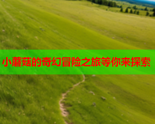 小蘑菇的奇幻冒险之旅等你来探索