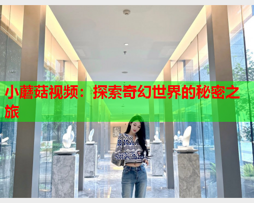 小蘑菇视频：探索奇幻世界的秘密之旅