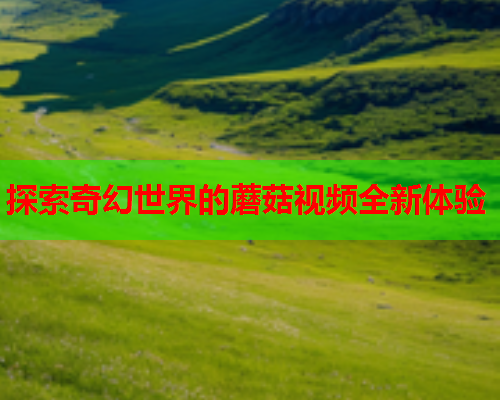 探索奇幻世界的蘑菇视频全新体验