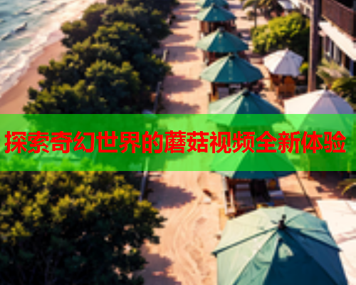 探索奇幻世界的蘑菇视频全新体验