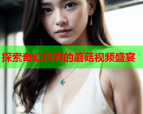 探索奇幻世界的蘑菇视频盛宴