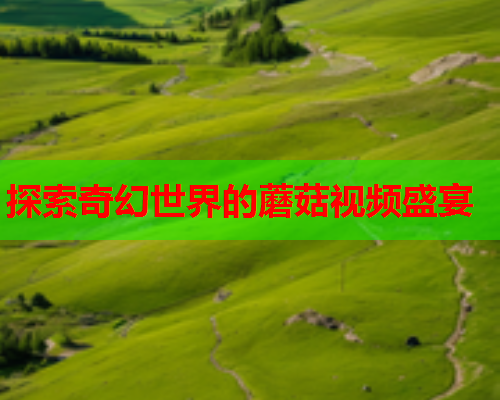 探索奇幻世界的蘑菇视频盛宴