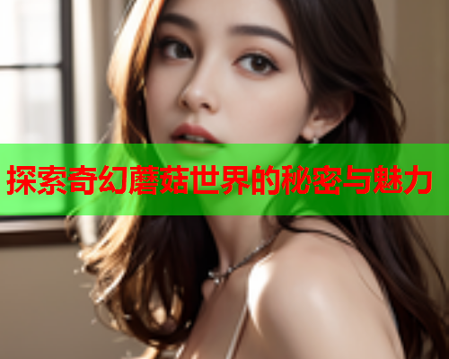 探索奇幻蘑菇世界的秘密与魅力
