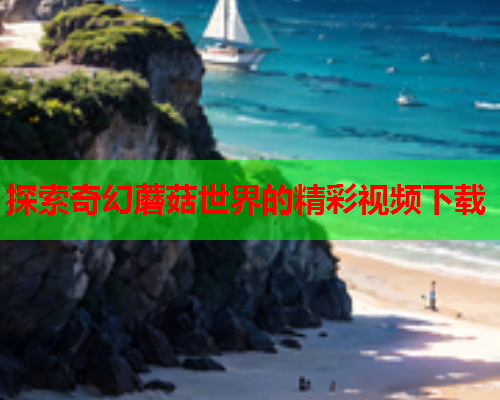 探索奇幻蘑菇世界的精彩视频下载