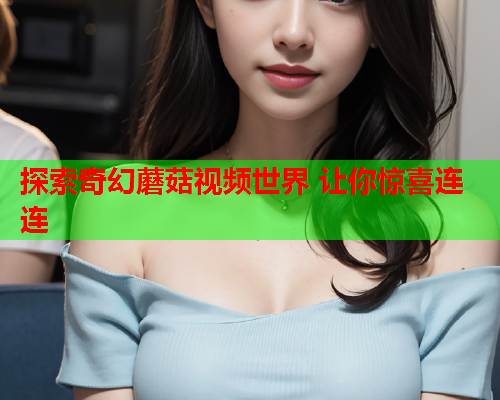 探索奇幻蘑菇视频世界 让你惊喜连连