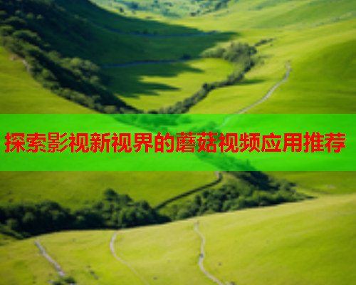 探索影视新视界的蘑菇视频应用推荐