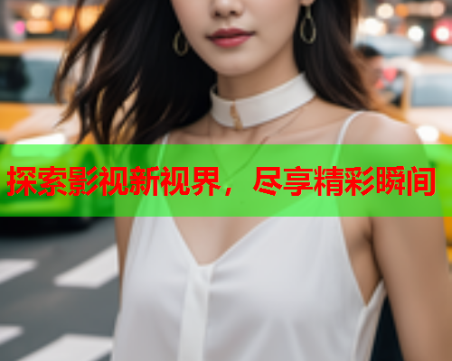 探索影视新视界，尽享精彩瞬间