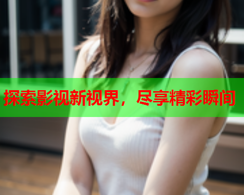 探索影视新视界，尽享精彩瞬间