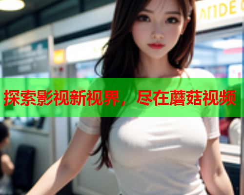 探索影视新视界，尽在蘑菇视频