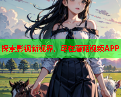 探索影视新视界，尽在蘑菇视频APP