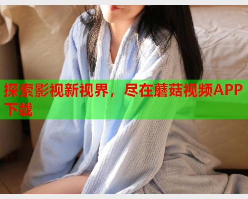 探索影视新视界，尽在蘑菇视频APP下载